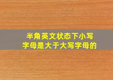 半角英文状态下小写字母是大于大写字母的