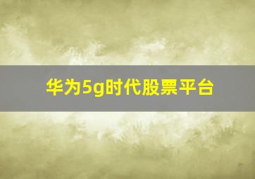 华为5g时代股票平台