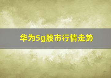 华为5g股市行情走势