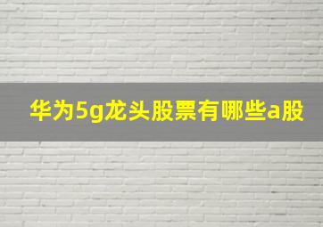 华为5g龙头股票有哪些a股