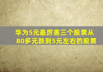 华为5元最厉害三个股票从80多元跌到5元左右的股票