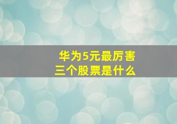 华为5元最厉害三个股票是什么