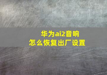 华为ai2音响怎么恢复出厂设置