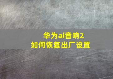 华为ai音响2如何恢复出厂设置