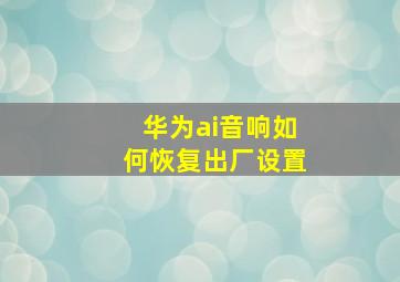 华为ai音响如何恢复出厂设置