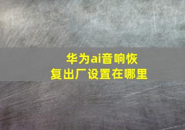 华为ai音响恢复出厂设置在哪里