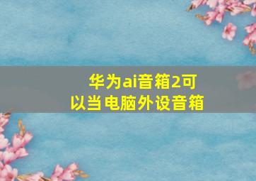 华为ai音箱2可以当电脑外设音箱