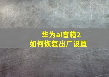 华为ai音箱2如何恢复出厂设置