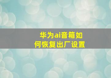 华为ai音箱如何恢复出厂设置