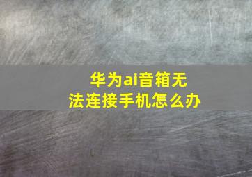 华为ai音箱无法连接手机怎么办