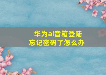 华为ai音箱登陆忘记密码了怎么办