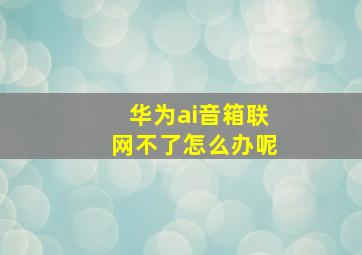 华为ai音箱联网不了怎么办呢