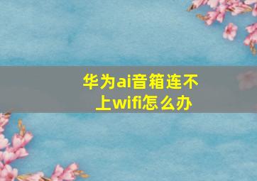 华为ai音箱连不上wifi怎么办