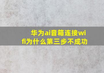 华为ai音箱连接wifi为什么第三步不成功