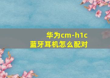 华为cm-h1c蓝牙耳机怎么配对