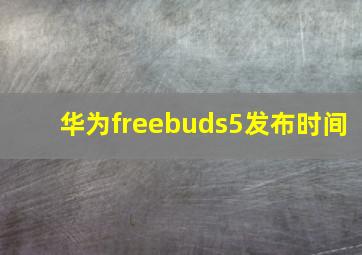 华为freebuds5发布时间