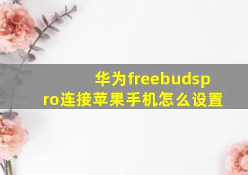 华为freebudspro连接苹果手机怎么设置