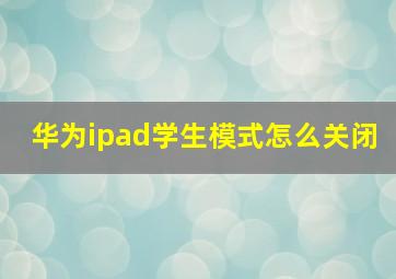 华为ipad学生模式怎么关闭