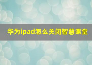 华为ipad怎么关闭智慧课堂