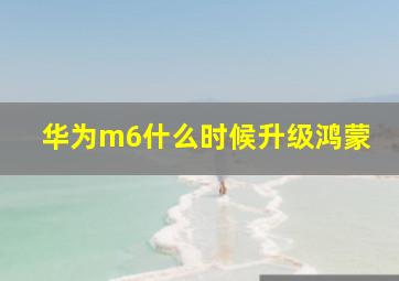 华为m6什么时候升级鸿蒙