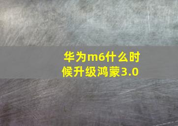 华为m6什么时候升级鸿蒙3.0