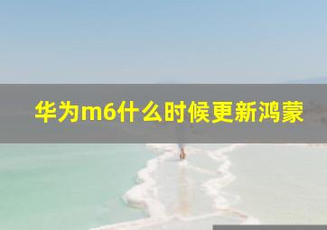 华为m6什么时候更新鸿蒙