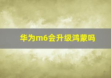 华为m6会升级鸿蒙吗