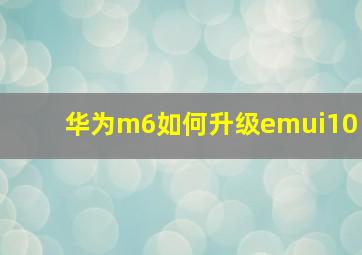 华为m6如何升级emui10