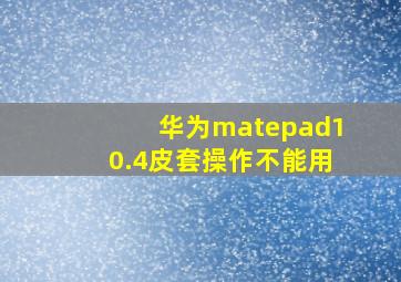 华为matepad10.4皮套操作不能用