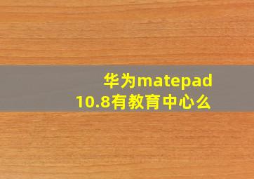 华为matepad10.8有教育中心么