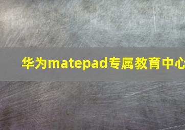 华为matepad专属教育中心