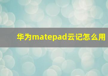 华为matepad云记怎么用