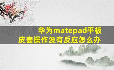 华为matepad平板皮套操作没有反应怎么办