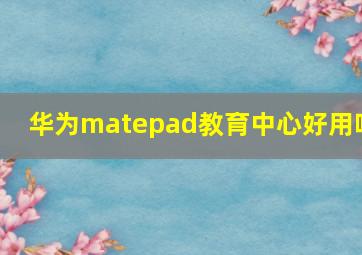 华为matepad教育中心好用吗