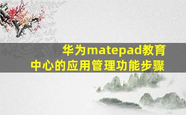 华为matepad教育中心的应用管理功能步骤