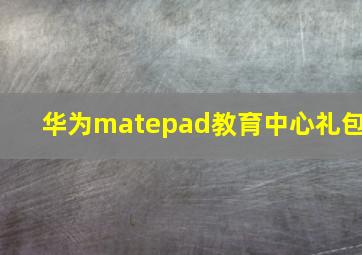 华为matepad教育中心礼包