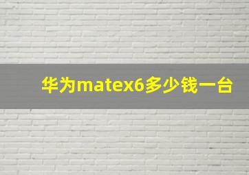 华为matex6多少钱一台