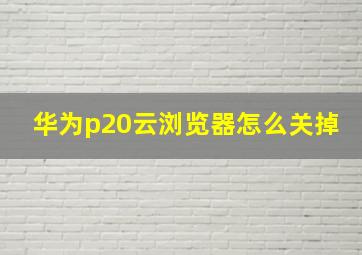 华为p20云浏览器怎么关掉