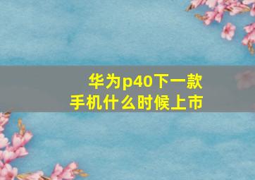 华为p40下一款手机什么时候上市