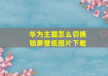 华为主题怎么切换锁屏壁纸图片下载