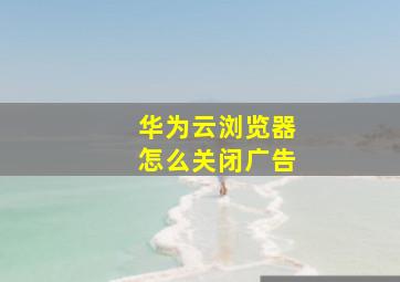 华为云浏览器怎么关闭广告