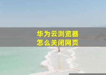 华为云浏览器怎么关闭网页