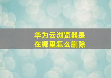 华为云浏览器是在哪里怎么删除