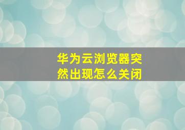 华为云浏览器突然出现怎么关闭