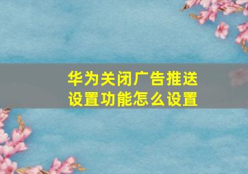 华为关闭广告推送设置功能怎么设置