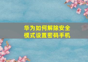 华为如何解除安全模式设置密码手机