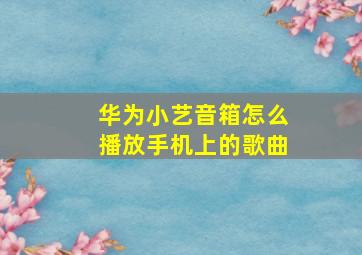 华为小艺音箱怎么播放手机上的歌曲