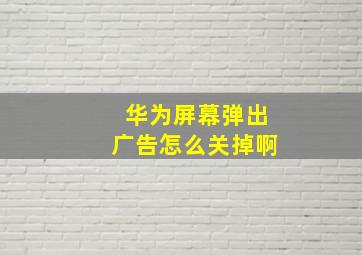 华为屏幕弹出广告怎么关掉啊