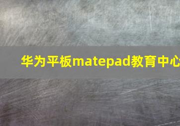 华为平板matepad教育中心