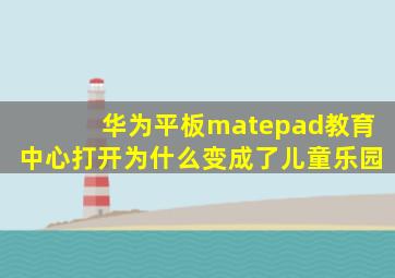 华为平板matepad教育中心打开为什么变成了儿童乐园